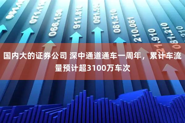 国内大的证券公司 深中通道通车一周年，累计车流量预计超3100万车次