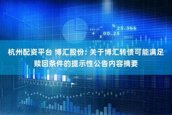 杭州配资平台 博汇股份: 关于博汇转债可能满足赎回条件的提示性公告内容摘要