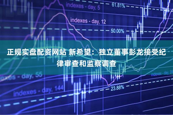 正规实盘配资网站 新希望：独立董事彭龙接受纪律审查和监察调查