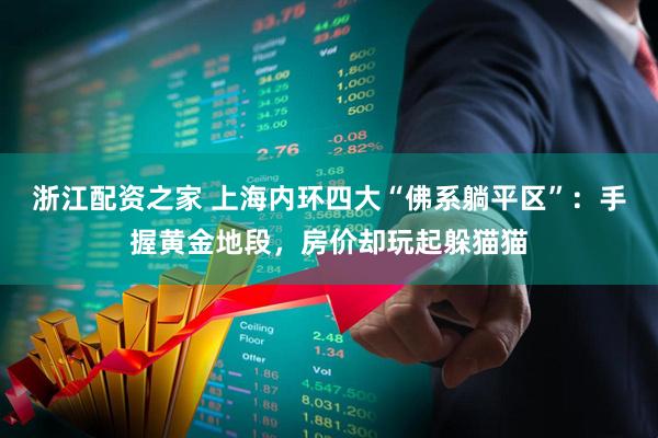 浙江配资之家 上海内环四大“佛系躺平区”：手握黄金地段，房价却玩起躲猫猫