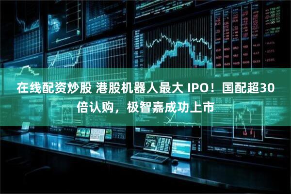 在线配资炒股 港股机器人最大 IPO！国配超30倍认购，极智嘉成功上市