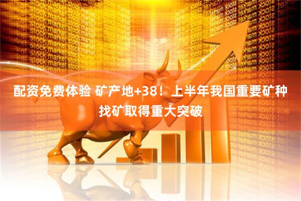 配资免费体验 矿产地+38！上半年我国重要矿种找矿取得重大突破
