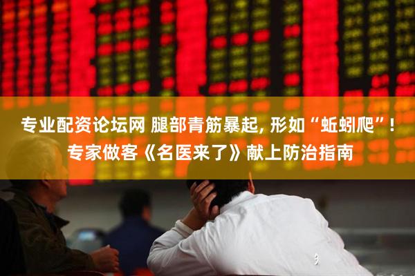 专业配资论坛网 腿部青筋暴起, 形如“蚯蚓爬”! 专家做客《名医来了》献上防治指南
