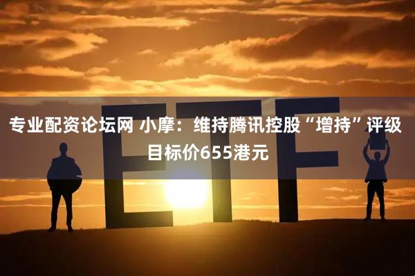 专业配资论坛网 小摩：维持腾讯控股“增持”评级 目标价655港元