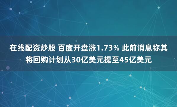 在线配资炒股 百度开盘涨1.73% 此前消息称其将回购计划从30亿美元提至45亿美元