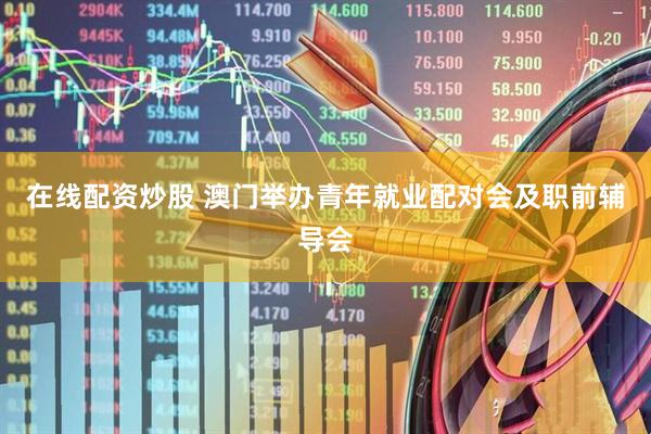 在线配资炒股 澳门举办青年就业配对会及职前辅导会