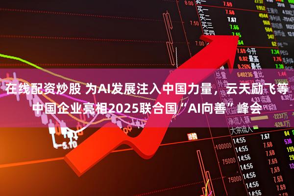 在线配资炒股 为AI发展注入中国力量，云天励飞等中国企业亮相2025联合国“AI向善”峰会