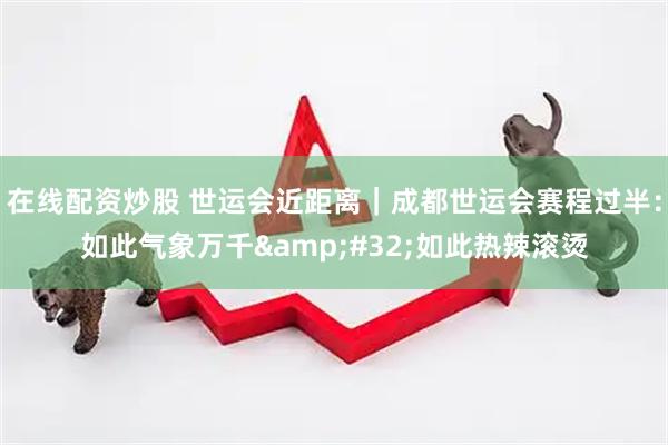 在线配资炒股 世运会近距离｜成都世运会赛程过半：如此气象万千&#32;如此热辣滚烫