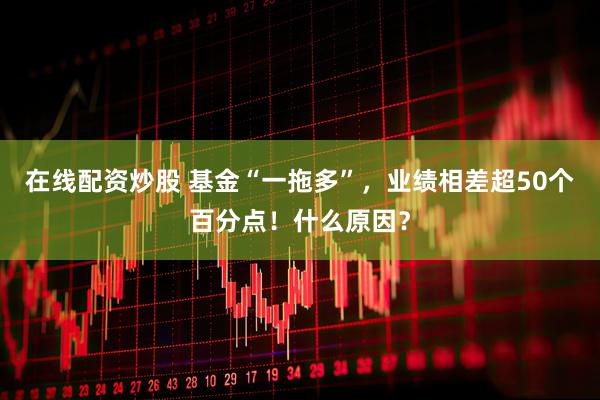 在线配资炒股 基金“一拖多”，业绩相差超50个百分点！什么原因？