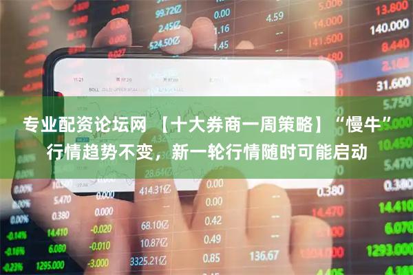 专业配资论坛网 【十大券商一周策略】“慢牛”行情趋势不变，新一轮行情随时可能启动