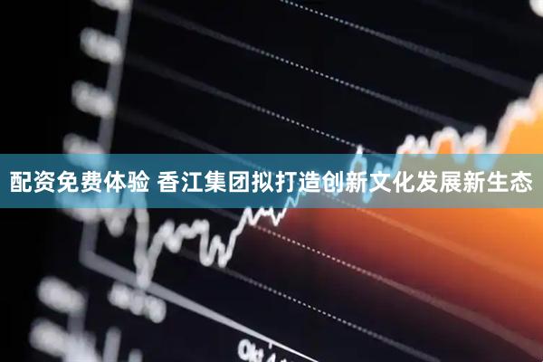 配资免费体验 香江集团拟打造创新文化发展新生态