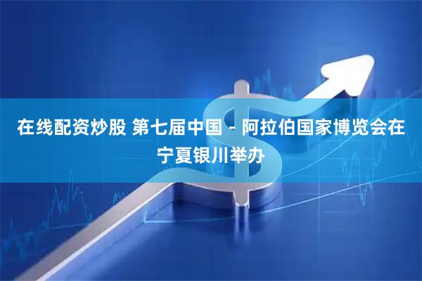 在线配资炒股 第七届中国－阿拉伯国家博览会在宁夏银川举办