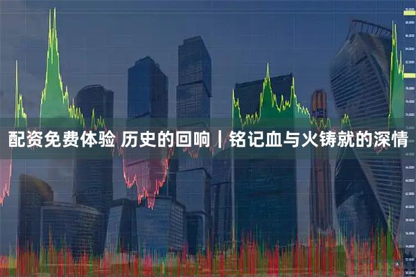 配资免费体验 历史的回响｜铭记血与火铸就的深情
