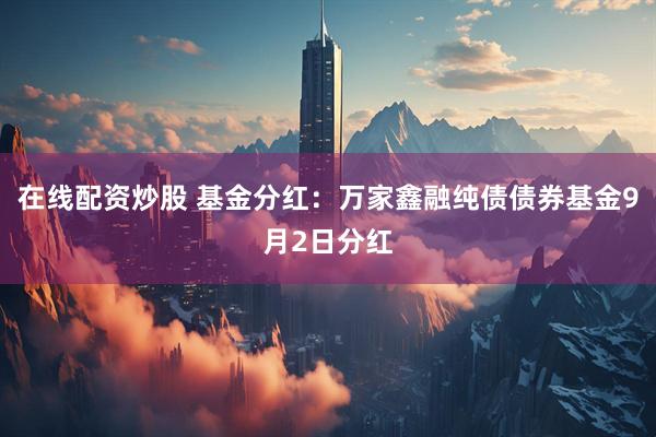 在线配资炒股 基金分红：万家鑫融纯债债券基金9月2日分红