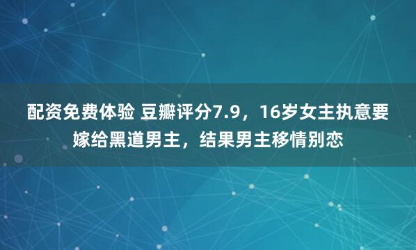 配资免费体验 豆瓣评分7.9，16岁女主执意要嫁给黑道男主，结果男主移情别恋