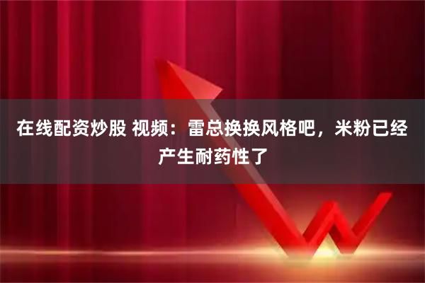在线配资炒股 视频：雷总换换风格吧，米粉已经产生耐药性了