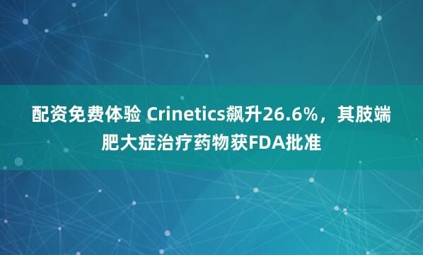 配资免费体验 Crinetics飙升26.6%，其肢端肥大症治疗药物获FDA批准