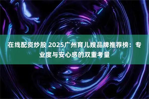 在线配资炒股 2025广州育儿嫂品牌推荐榜：专业度与安心感的双重考量