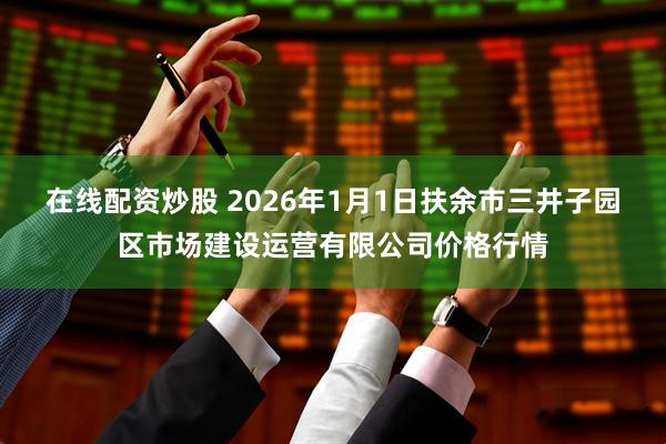 在线配资炒股 2026年1月1日扶余市三井子园区市场建设运营有限公司价格行情