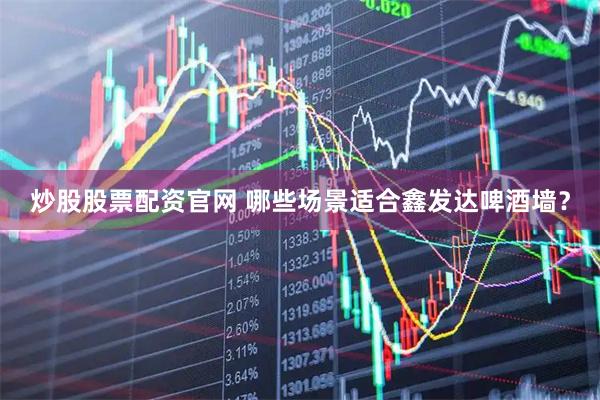 炒股股票配资官网 哪些场景适合鑫发达啤酒墙？