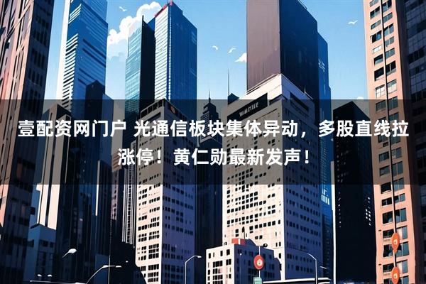 壹配资网门户 光通信板块集体异动，多股直线拉涨停！黄仁勋最新发声！