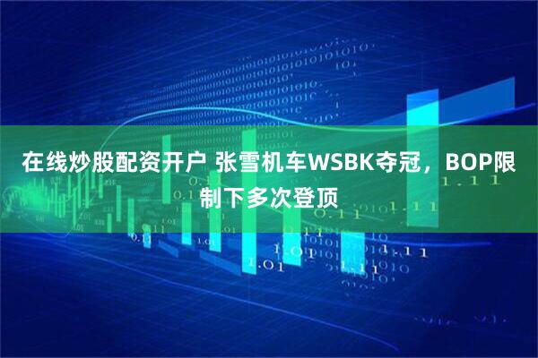 在线炒股配资开户 张雪机车WSBK夺冠，BOP限制下多次登顶