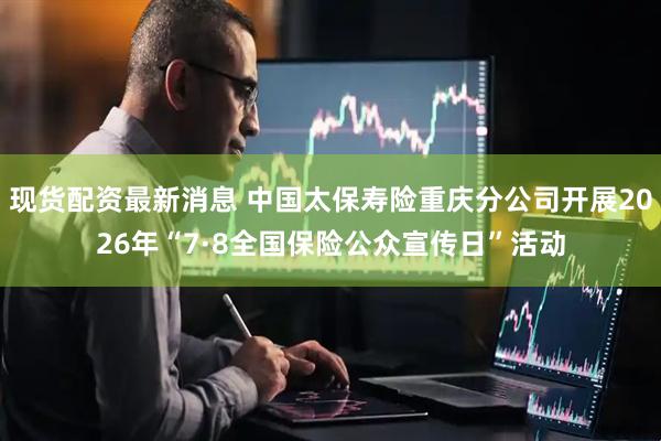 现货配资最新消息 中国太保寿险重庆分公司开展2026年“7·8全国保险公众宣传日”活动