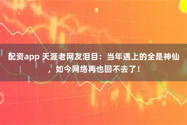 配资app 天涯老网友泪目：当年遇上的全是神仙，如今网络再也回不去了！