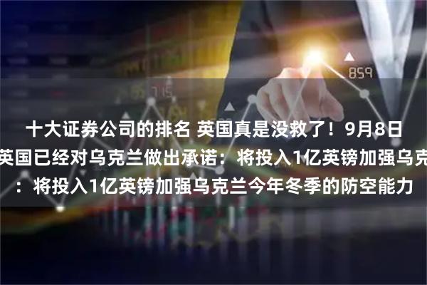 十大证券公司的排名 英国真是没救了！9月8日，据法新社的报道称，英国已经对乌克兰做出承诺：将投入1亿英镑加强乌克兰今年冬季的防空能力